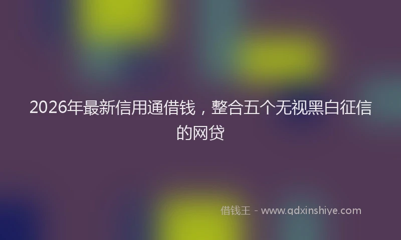 2026年最新信用通借钱，整合五个无视黑白征信的网贷