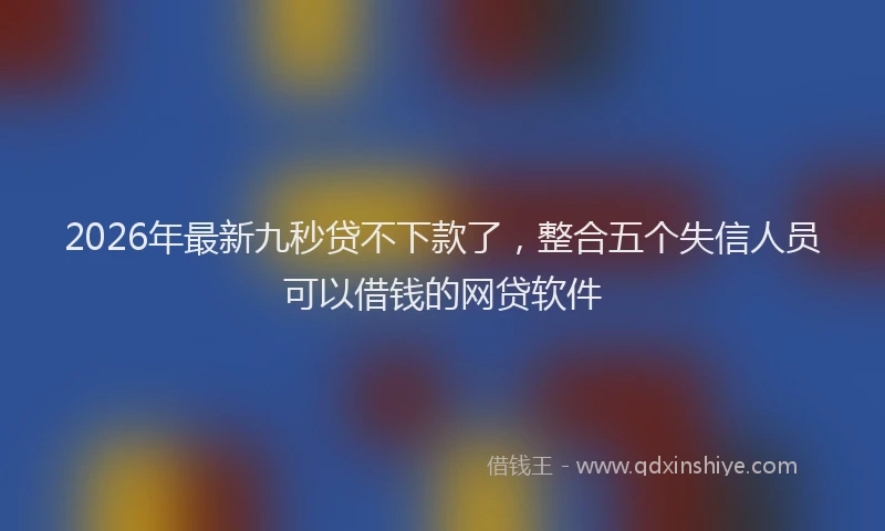 2026年最新九秒贷不下款了，整合五个失信人员可以借钱的网贷软件