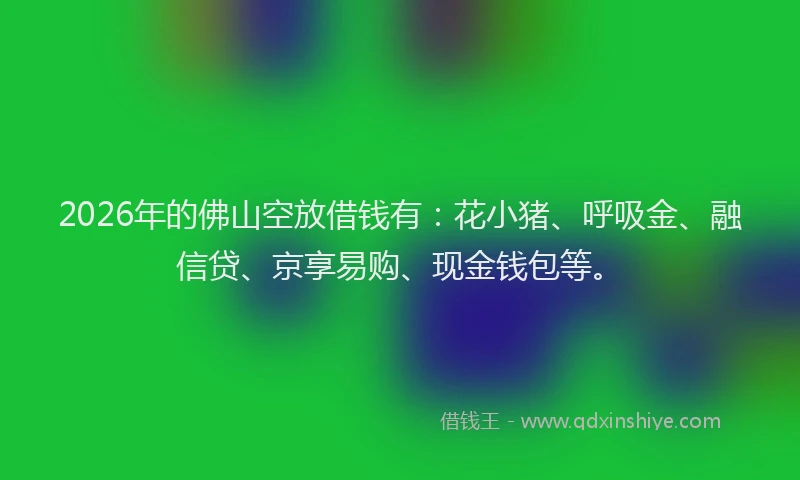 2026年的佛山空放借钱有：花小猪、呼吸金、融信贷、京享易购、现金钱包等。