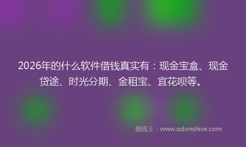 2026年的什么软件借钱真实有：现金宝盒、现金贷途、时光分期、金租宝、宜花呗等。