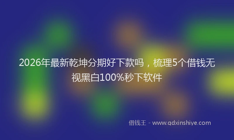 2026年最新乾坤分期好下款吗，梳理5个借钱无视黑白100%秒下软件