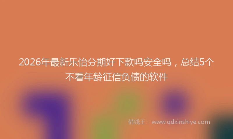 2026年最新乐怡分期好下款吗安全吗，总结5个不看年龄征信负债的软件