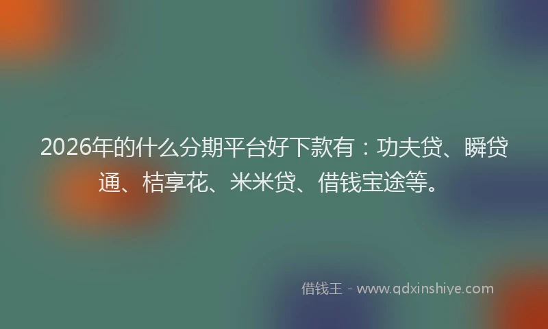 2026年的什么分期平台好下款有：功夫贷、瞬贷通、桔享花、米米贷、借钱宝途等。