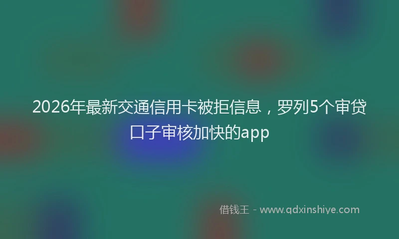 2026年最新交通信用卡被拒信息,罗列5个审贷口子审核加快的app