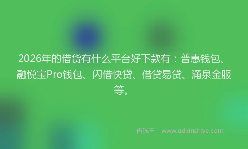 2026年的借货有什么平台好下款有：普惠钱包、融悦宝Pro钱包、闪借快贷、借贷易贷、涌泉金服等。