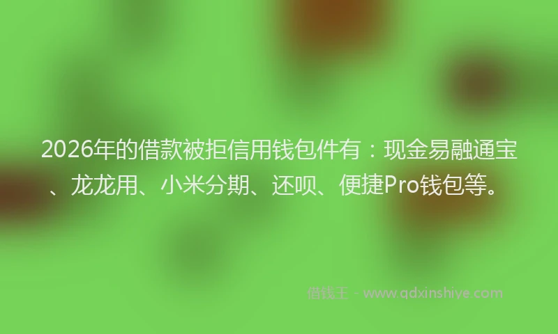 2026年的借款被拒信用钱包件有：现金易融通宝、龙龙用、小米分期、还呗、便捷Pro钱包等。