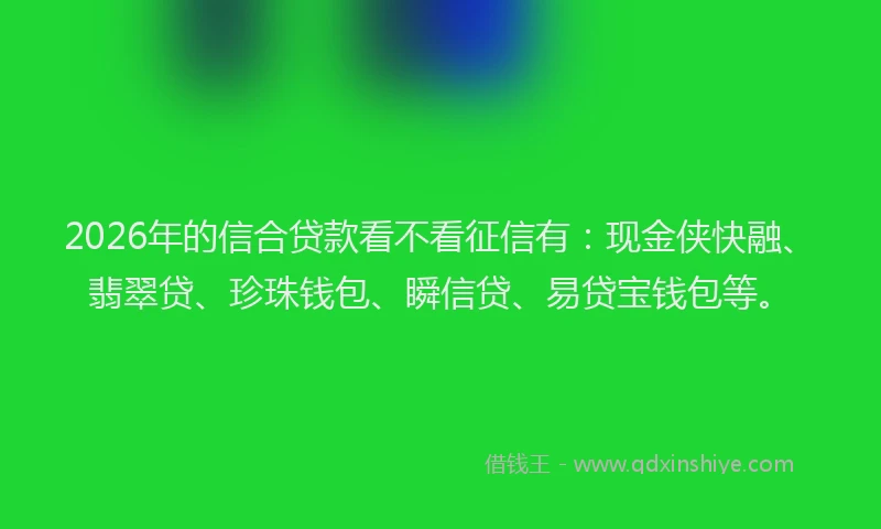 2026年的信合贷款看不看征信有：现金侠快融、翡翠贷、珍珠钱包、瞬信贷、易贷宝钱包等。
