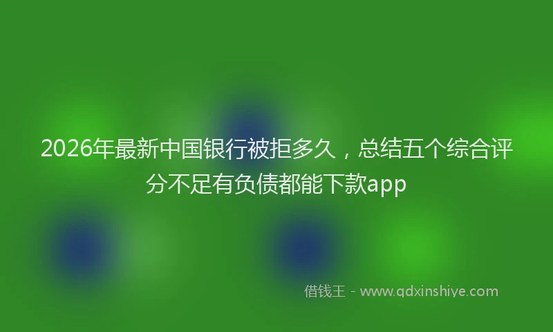 2026年最新中国银行被拒多久，总结五个综合评分不足有负债都能下款app