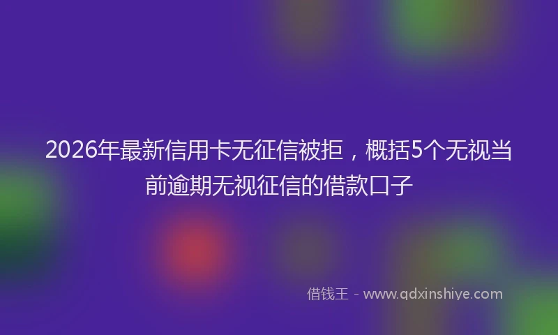 2026年最新信用卡无征信被拒,概括5个无视当前逾期无视征信的借款口子