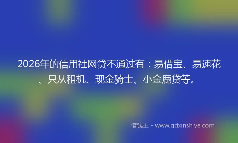 2026年的信用社网贷不通过有:易借宝、易速花、只从租机、现金骑士、小金鹿贷等。