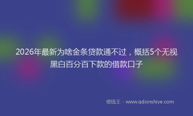 2026年最新为啥金条贷款通不过，概括5个无视黑白百分百下款的借款口子