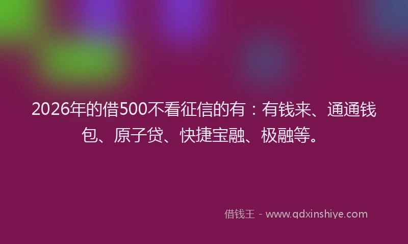 2026年的借500不看征信的有：有钱来、通通钱包、原子贷、快捷宝融、极融等。