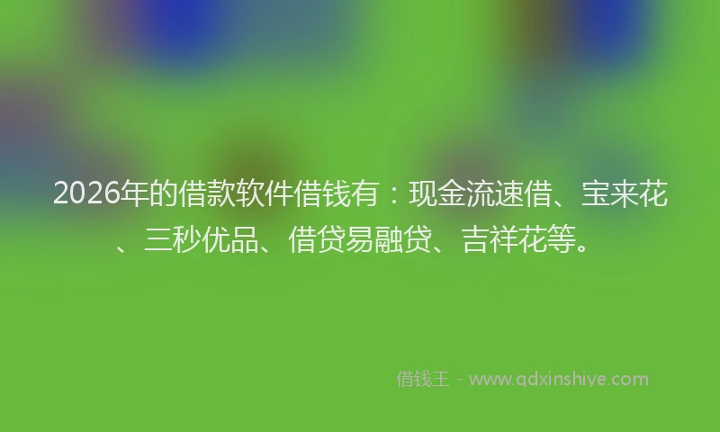 2026年的借款软件借钱有：现金流速借、宝来花、三秒优品、借贷易融贷、吉祥花等。