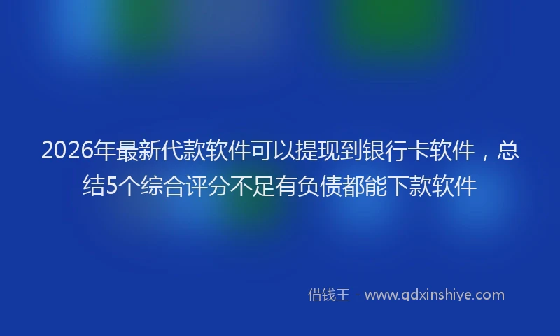 2026年最新代款软件可以提现到银行卡软件，总结5个综合评分不足有负债都能下款软件