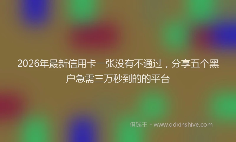 2026年最新信用卡一张没有不通过，分享五个黑户急需三万秒到的的平台