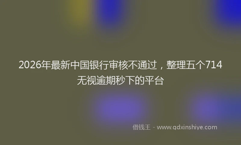 2026年最新中国银行审核不通过，整理五个714无视逾期秒下的平台
