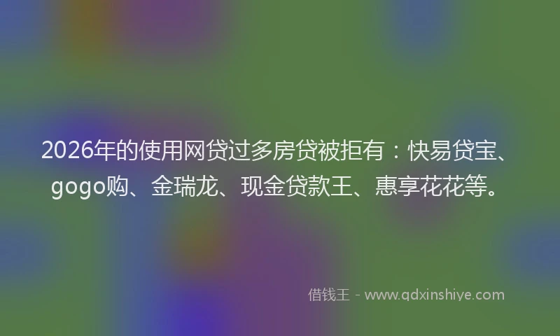2026年的使用网贷过多房贷被拒有:快易贷宝、gogo购、金瑞龙、现金贷款王、惠享花花等。