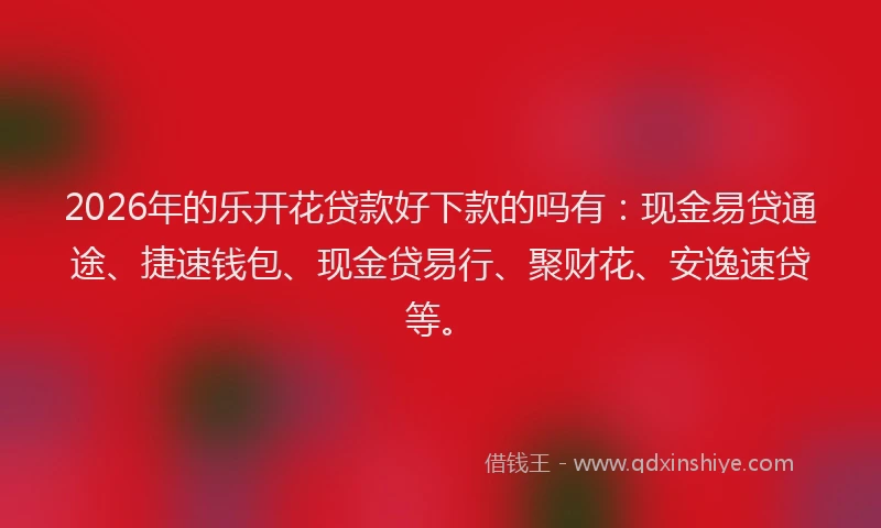 2026年的乐开花贷款好下款的吗有：现金易贷通途、捷速钱包、现金贷易行、聚财花、安逸速贷等。