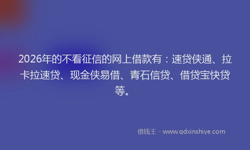2026年的不看征信的网上借款有:速贷侠通、拉卡拉速贷、现金侠易借、青石信贷、借贷宝快贷等。