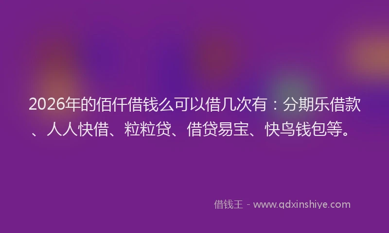 2026年的佰仟借钱么可以借几次有:分期乐借款、人人快借、粒粒贷、借贷易宝、快鸟钱包等。