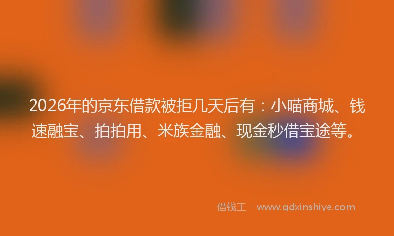 2026年的京东借款被拒几天后有:小喵商城、钱速融宝、拍拍用、米族金融、现金秒借宝途等。
