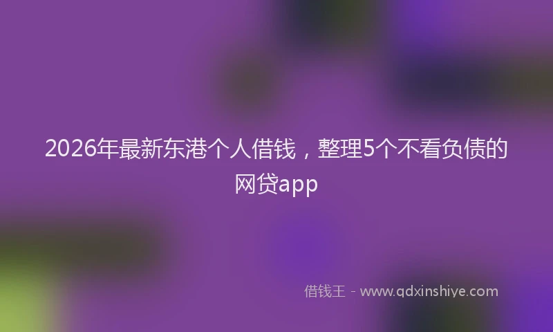 2026年最新东港个人借钱，整理5个不看负债的网贷app
