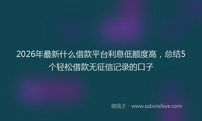 2026年最新什么借款平台利息低额度高,总结5个轻松借款无征信记录的口子