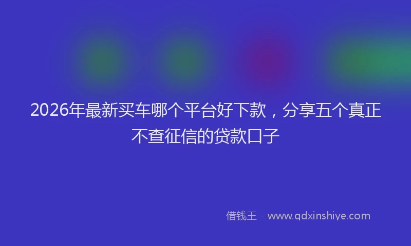 2026年最新买车哪个平台好下款，分享五个真正不查征信的贷款口子