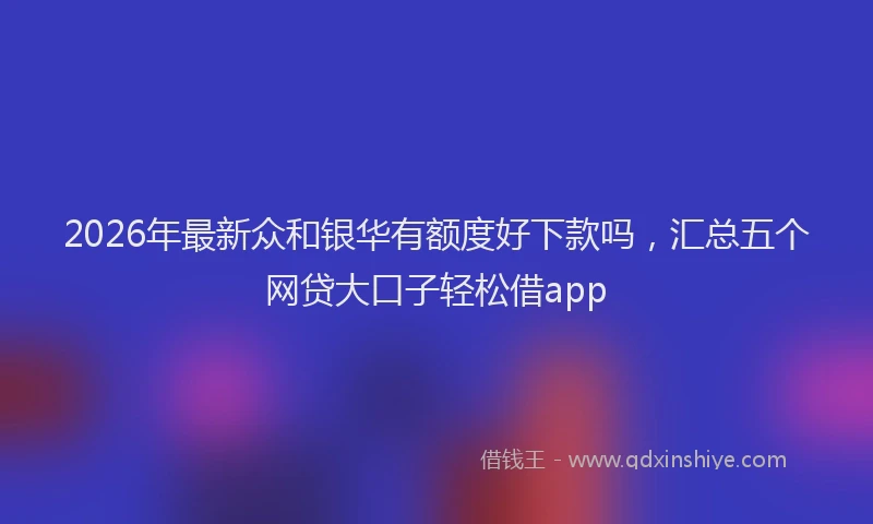 2026年最新众和银华有额度好下款吗，汇总五个网贷大口子轻松借app