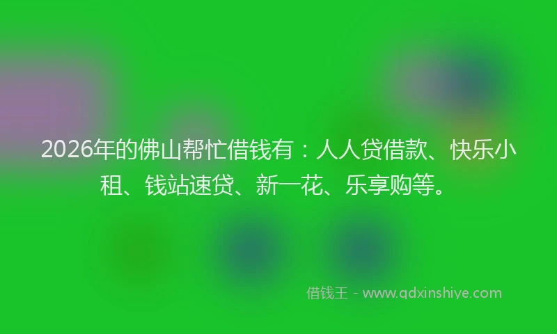 2026年的佛山帮忙借钱有:人人贷借款、快乐小租、钱站速贷、新一花、乐享购等。