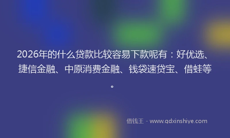 2026年的什么贷款比较容易下款呢有：好优选、捷信金融、中原消费金融、钱袋速贷宝、借蛙等。