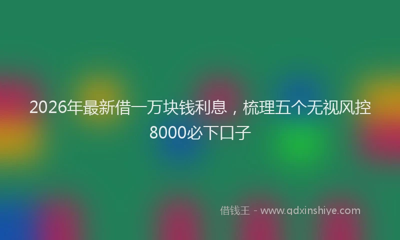 2026年最新借一万块钱利息，梳理五个无视风控8000必下口子