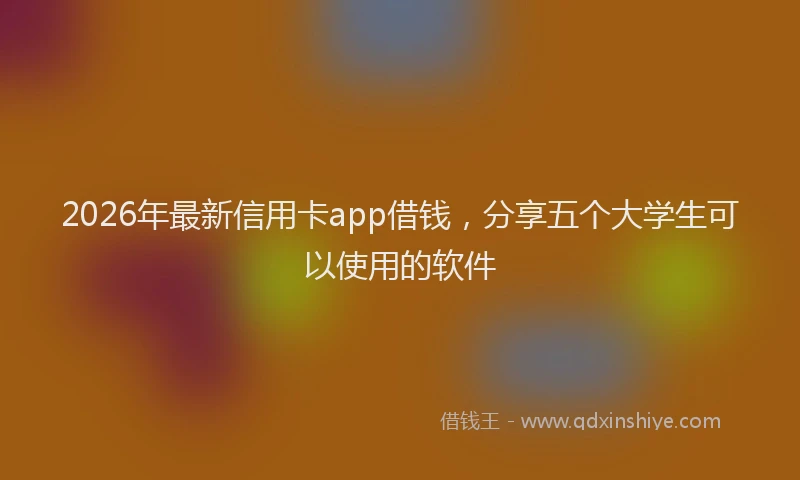 2026年最新信用卡app借钱，分享五个大学生可以使用的软件