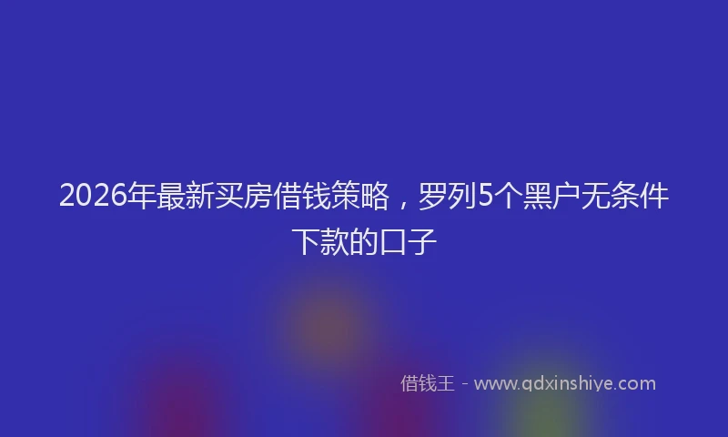 2026年最新买房借钱策略，罗列5个黑户无条件下款的口子
