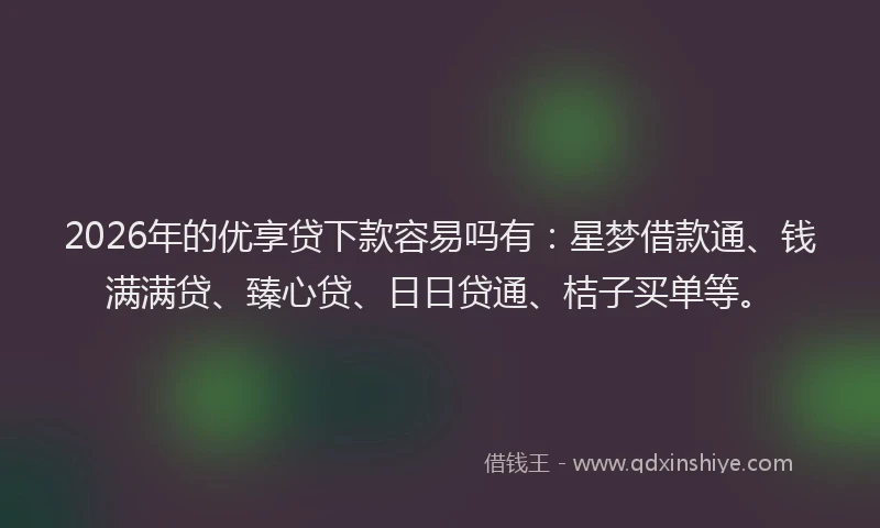 2026年的优享贷下款容易吗有：星梦借款通、钱满满贷、臻心贷、日日贷通、桔子买单等。
