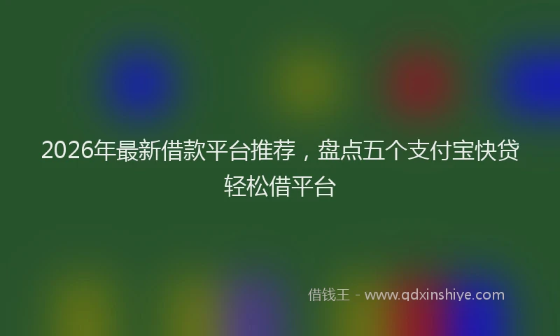 2026年最新借款平台推荐，盘点五个支付宝快贷轻松借平台