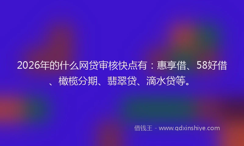 2026年的什么网贷审核快点有:惠享借、58好借、橄榄分期、翡翠贷、滴水贷等。