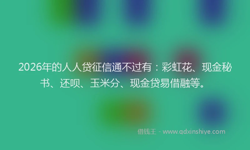2026年的人人贷征信通不过有:彩虹花、现金秘书、还呗、玉米分、现金贷易借融等。