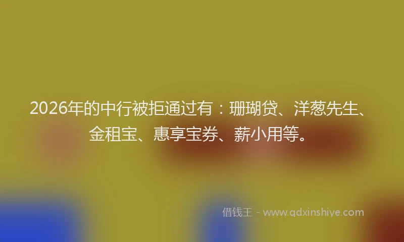 2026年的中行被拒通过有：珊瑚贷、洋葱先生、金租宝、惠享宝券、薪小用等。