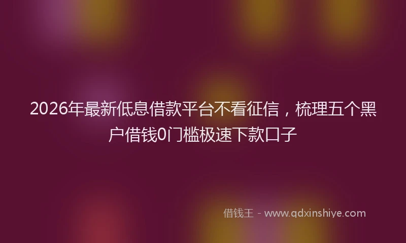 2026年最新低息借款平台不看征信,梳理五个黑户借钱0门槛极速下款口子