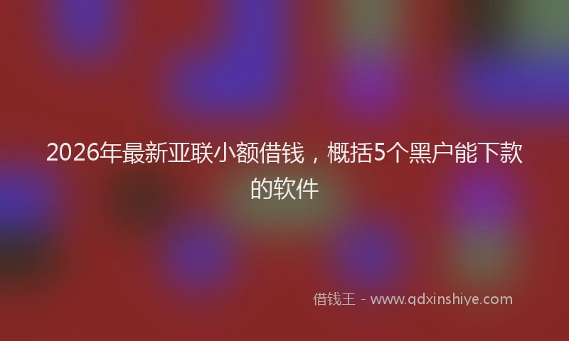 2026年最新亚联小额借钱，概括5个黑户能下款的软件
