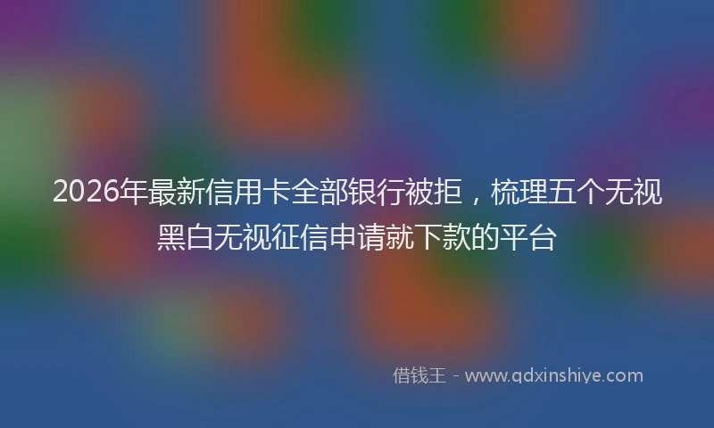 2026年最新信用卡全部银行被拒，梳理五个无视黑白无视征信申请就下款的平台
