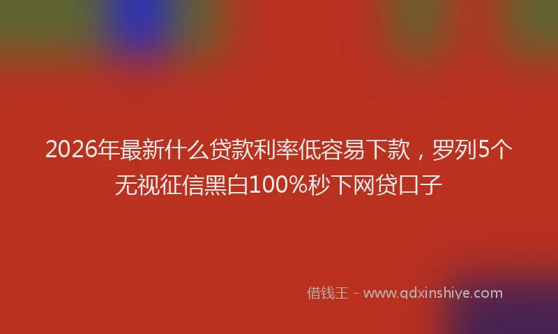 2026年最新什么贷款利率低容易下款,罗列5个无视征信黑白100%秒下网贷口子