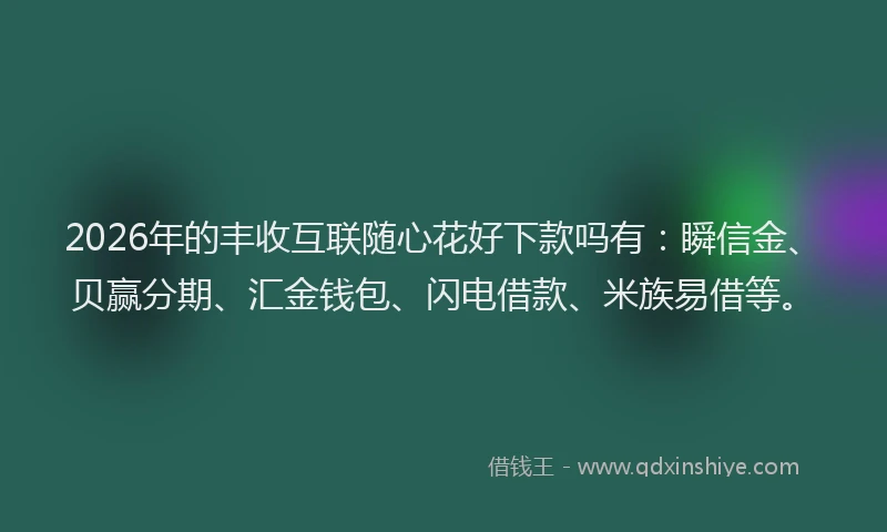 2026年的丰收互联随心花好下款吗有：瞬信金、贝赢分期、汇金钱包、闪电借款、米族易借等。