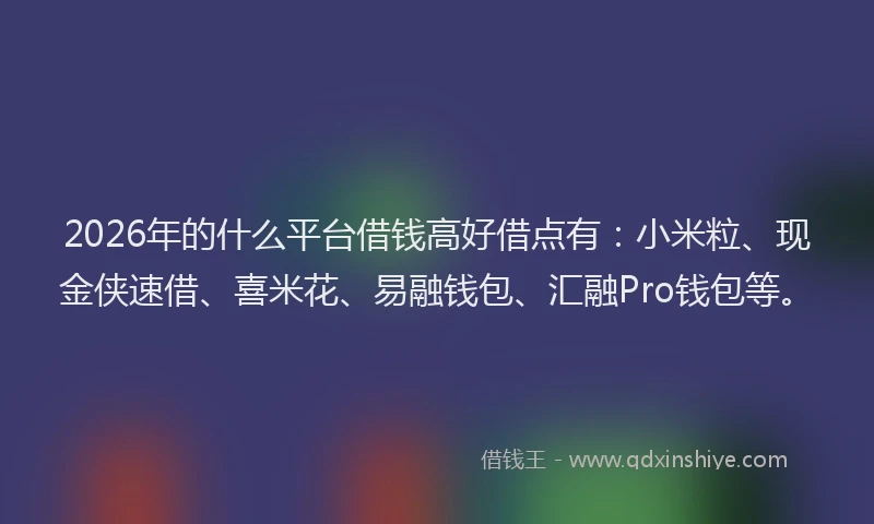 2026年的什么平台借钱高好借点有：小米粒、现金侠速借、喜米花、易融钱包、汇融Pro钱包等。