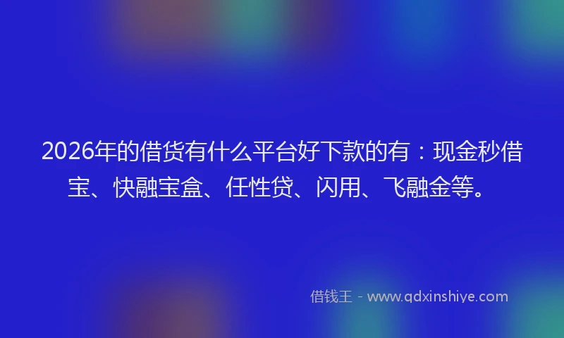 2026年的借货有什么平台好下款的有：现金秒借宝、快融宝盒、任性贷、闪用、飞融金等。