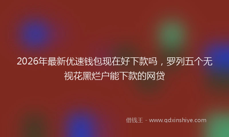 2026年最新优速钱包现在好下款吗，罗列五个无视花黑烂户能下款的网贷