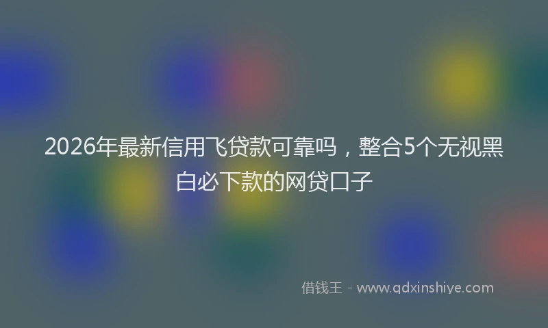 2026年最新信用飞贷款可靠吗,整合5个无视黑白必下款的网贷口子