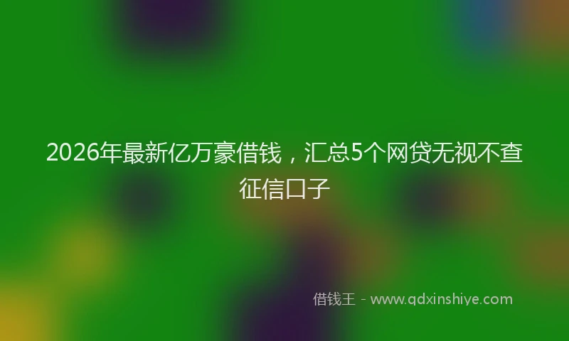2026年最新亿万豪借钱，汇总5个网贷无视不查征信口子