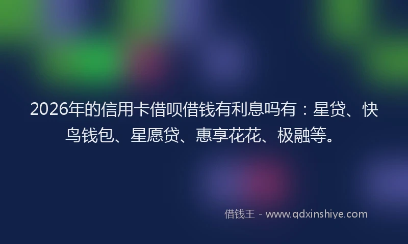 2026年的信用卡借呗借钱有利息吗有：星贷、快鸟钱包、星愿贷、惠享花花、极融等。